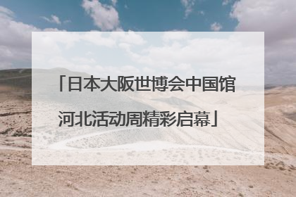 日本大阪世博会中国馆河北活动周精彩启幕