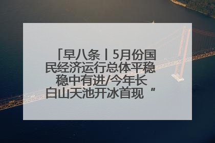 早八条丨5月份国民经济运行总体平稳 稳中有进/今年长白山天池开冰首现“文武双全”奇观
