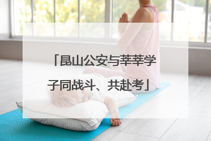 昆山公安与莘莘学子同战斗、共赴考