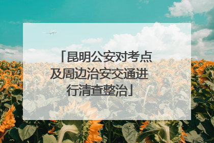 昆明公安对考点及周边治安交通进行清查整治