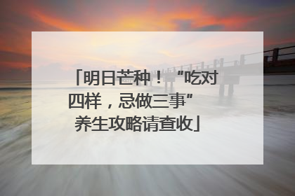 明日芒种！“吃对四样，忌做三事” 养生攻略请查收