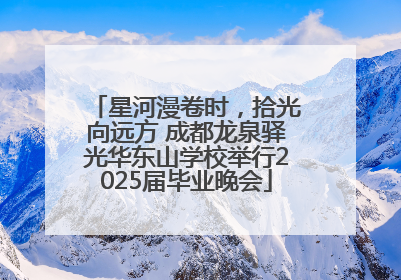 星河漫卷时，拾光向远方 成都龙泉驿光华东山学校举行2025届毕业晚会