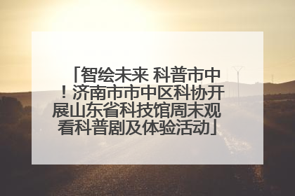 智绘未来 科普市中！济南市市中区科协开展山东省科技馆周末观看科普剧及体验活动