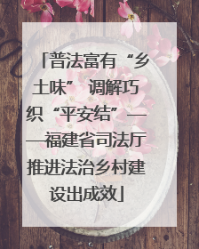 普法富有“乡土味” 调解巧织“平安结”——福建省司法厅推进法治乡村建设出成效
