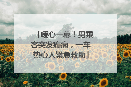 暖心一幕！男乘客突发癫痫，一车热心人紧急救助