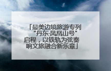 最美边境旅游专列“丹东·凤凰山号”启程，以铁轨为弦奏响文旅融合新乐章