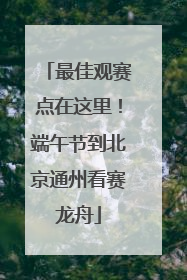 最佳观赛点在这里！端午节到北京通州看赛龙舟