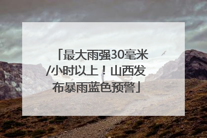最大雨强30毫米/小时以上！山西发布暴雨蓝色预警