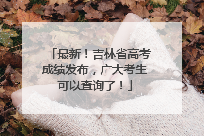 最新！吉林省高考成绩发布，广大考生可以查询了！