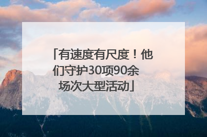 有速度有尺度！他们守护30项90余场次大型活动