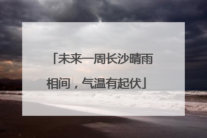 未来一周长沙晴雨相间，气温有起伏
