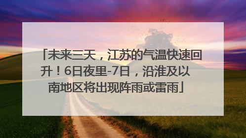 未来三天，江苏的气温快速回升！6日夜里-7日，沿淮及以南地区将出现阵雨或雷雨
