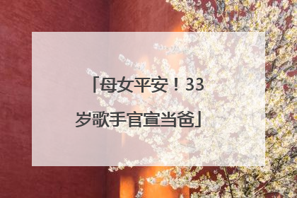 母女平安！33岁歌手官宣当爸