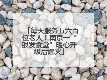 每天服务五六百位老人！南京一“银发食堂”暖心升级后爆火