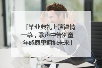 毕业典礼上演温情一幕，歌声中告别童年感恩里拥抱未来