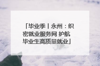 毕业季丨永州：织密就业服务网 护航毕业生高质量就业