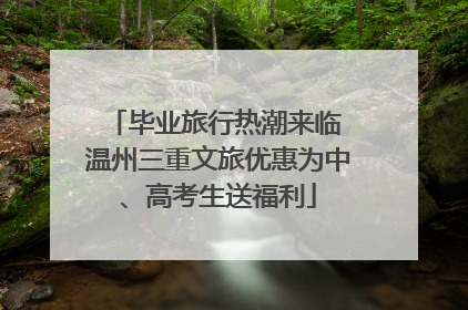 毕业旅行热潮来临 温州三重文旅优惠为中、高考生送福利