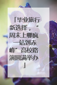 毕业旅行新选择，“周末上哪疯 一站到赤峰”高校路演圆满举办