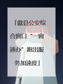 歙县公安综合窗口“一窗通办”跑出服务加速度