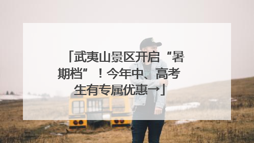 武夷山景区开启“暑期档”！今年中、高考生有专属优惠→
