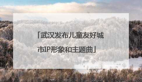 武汉发布儿童友好城市IP形象和主题曲