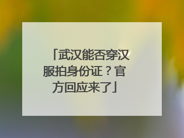 武汉能否穿汉服拍身份证？官方回应来了