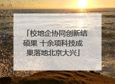 校地企协同创新结硕果 十余项科技成果落地北京大兴
