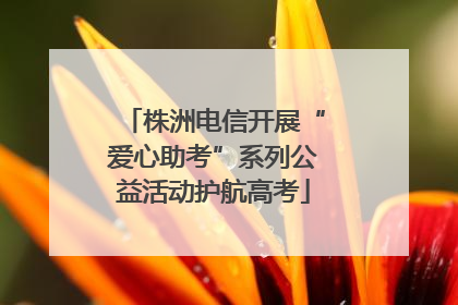 株洲电信开展“爱心助考”系列公益活动护航高考