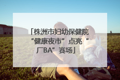 株洲市妇幼保健院“健康夜市”点亮“厂BA”赛场
