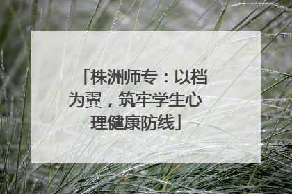 株洲师专：以档为翼，筑牢学生心理健康防线