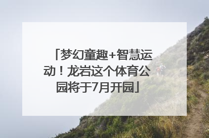 梦幻童趣+智慧运动！龙岩这个体育公园将于7月开园