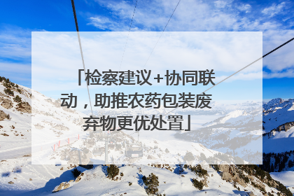 检察建议+协同联动，助推农药包装废弃物更优处置