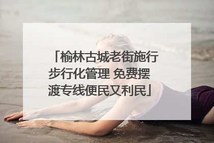 榆林古城老街施行步行化管理 免费摆渡专线便民又利民