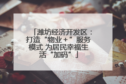 潍坊经济开发区：打造“物业＋”服务模式 为居民幸福生活“加码”