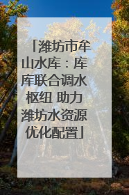潍坊市牟山水库:库库联合调水枢纽 助力潍坊水资源优化配置