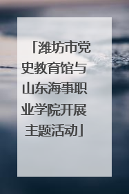 潍坊市党史教育馆与山东海事职业学院开展主题活动