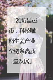 潍坊昌邑市：科技赋能生姜产业全链条高质量发展