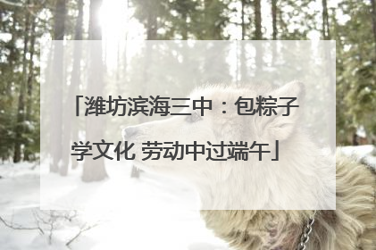 潍坊滨海三中：包粽子学文化 劳动中过端午