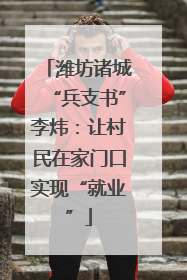 潍坊诸城“兵支书”李炜：让村民在家门口实现“就业”