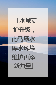 水域守护升级，南马场水库水环境维护再添新力量