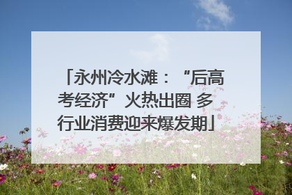 永州冷水滩：“后高考经济”火热出圈 多行业消费迎来爆发期