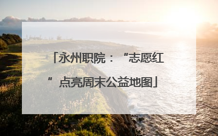 永州职院：“志愿红”点亮周末公益地图