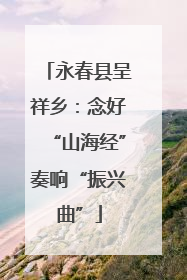 永春县呈祥乡：念好“山海经”奏响“振兴曲”