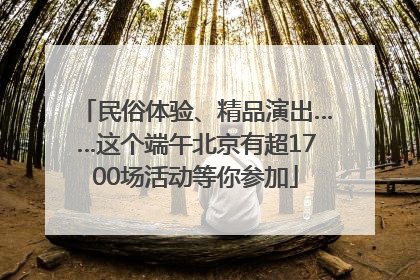 民俗体验、精品演出……这个端午北京有超1700场活动等你参加