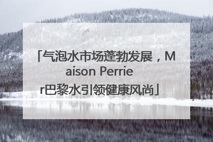 气泡水市场蓬勃发展，Maison Perrier巴黎水引领健康风尚