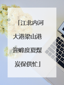 江北内河大港梁山港迎峰度夏煤炭保供忙