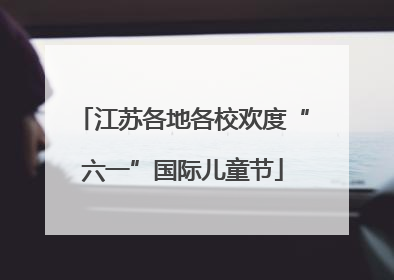 江苏各地各校欢度“六一”国际儿童节