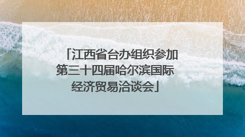 江西省台办组织参加第三十四届哈尔滨国际经济贸易洽谈会