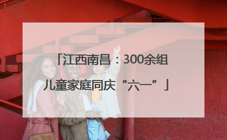 江西南昌：300余组儿童家庭同庆“六一”