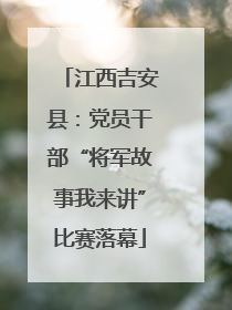 江西吉安县：党员干部“将军故事我来讲”比赛落幕